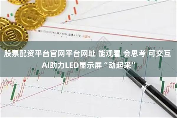 股票配资平台官网平台网址 能观看 会思考 可交互 AI助力LED显示屏“动起来”