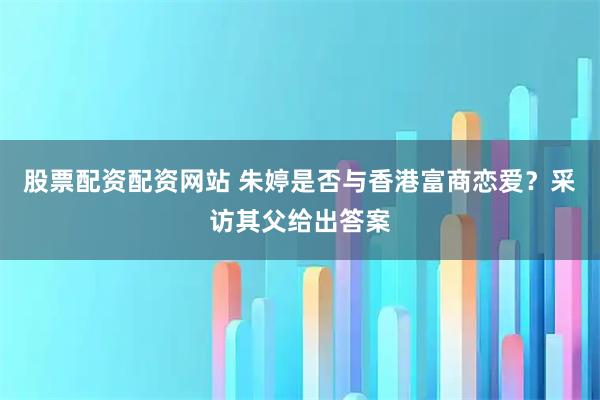 股票配资配资网站 朱婷是否与香港富商恋爱？采访其父给出答案