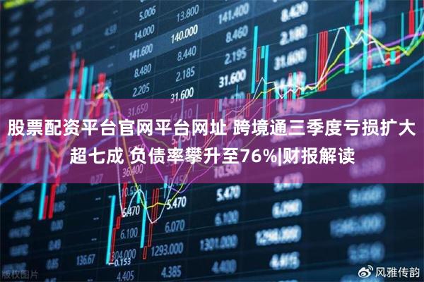 股票配资平台官网平台网址 跨境通三季度亏损扩大超七成 负债率攀升至76%|财报解读