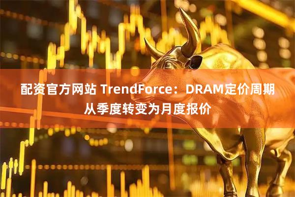 配资官方网站 TrendForce：DRAM定价周期从季度转变为月度报价