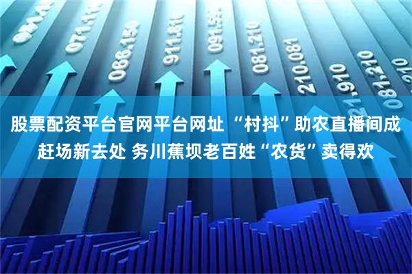 股票配资平台官网平台网址 “村抖”助农直播间成赶场新去处 务川蕉坝老百姓“农货”卖得欢