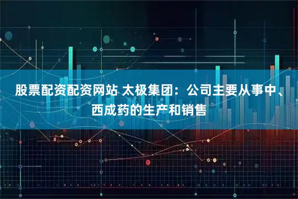 股票配资配资网站 太极集团：公司主要从事中、西成药的生产和销售