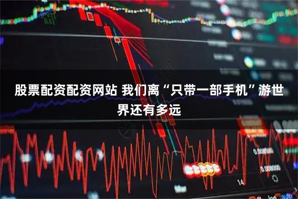 股票配资配资网站 我们离“只带一部手机”游世界还有多远