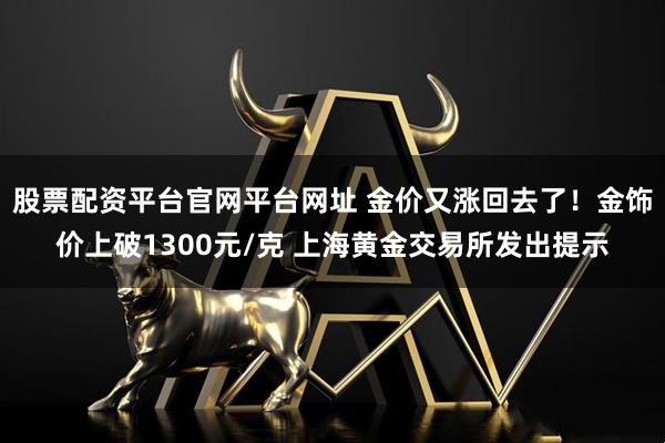 股票配资平台官网平台网址 金价又涨回去了！金饰价上破1300元/克 上海黄金交易所发出提示