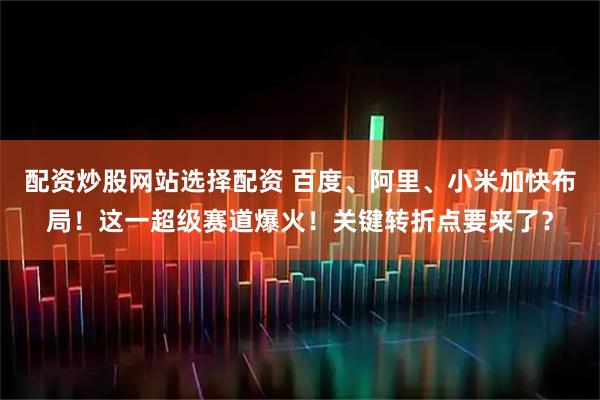 配资炒股网站选择配资 百度、阿里、小米加快布局！这一超级赛道爆火！关键转折点要来了？
