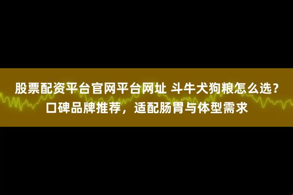 股票配资平台官网平台网址 斗牛犬狗粮怎么选？口碑品牌推荐，适配肠胃与体型需求