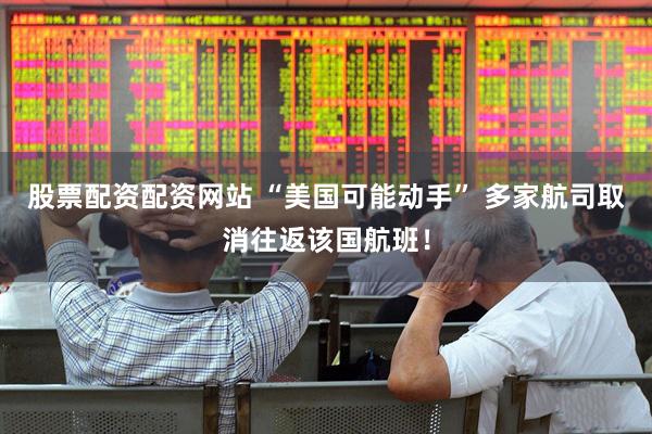 股票配资配资网站 “美国可能动手” 多家航司取消往返该国航班！