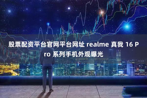 股票配资平台官网平台网址 realme 真我 16 Pro 系列手机外观曝光