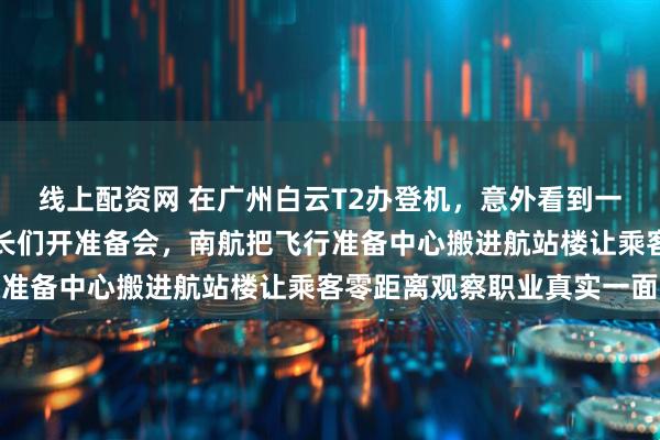 线上配资网 在广州白云T2办登机，意外看到一整面玻璃墙后飞行员机长们开准备会，南航把飞行准备中心搬进航站楼让乘客零距离观察职业真实一面