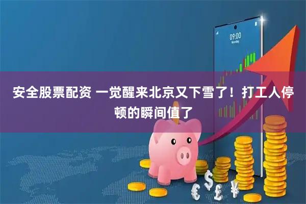 安全股票配资 一觉醒来北京又下雪了！打工人停顿的瞬间值了