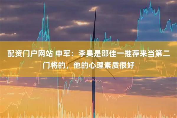 配资门户网站 申军：李昊是邵佳一推荐来当第二门将的，他的心理素质很好