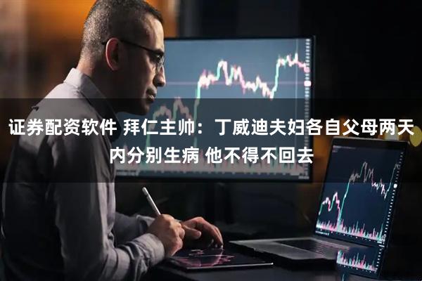 证券配资软件 拜仁主帅：丁威迪夫妇各自父母两天内分别生病 他不得不回去