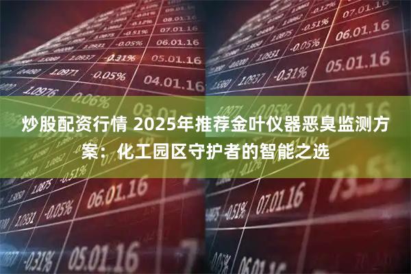 炒股配资行情 2025年推荐金叶仪器恶臭监测方案：化工园区守护者的智能之选