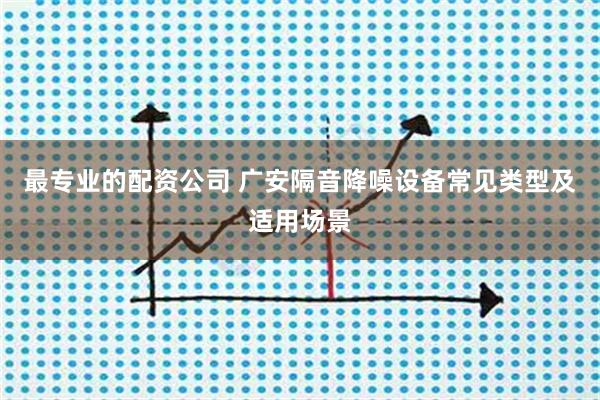 最专业的配资公司 广安隔音降噪设备常见类型及适用场景