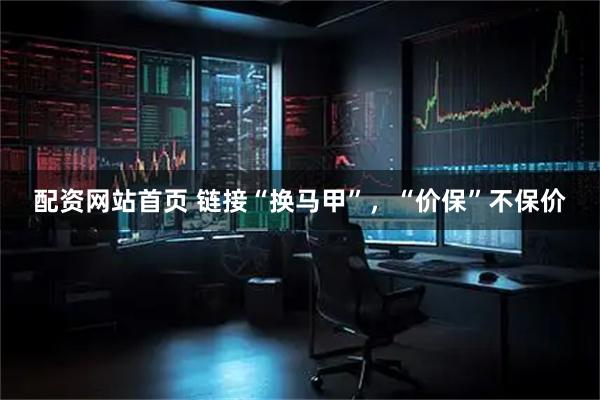 配资网站首页 链接“换马甲”，“价保”不保价