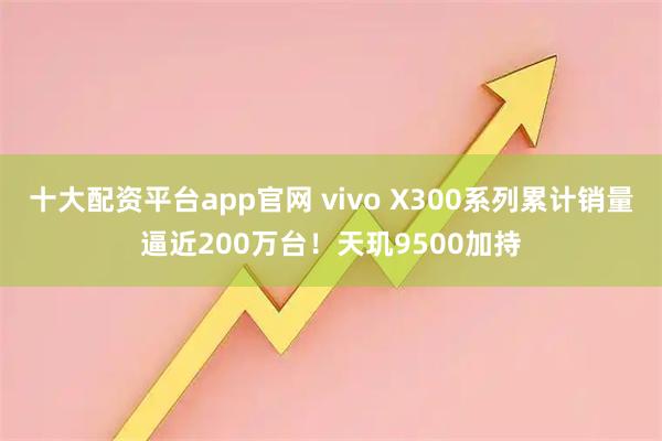十大配资平台app官网 vivo X300系列累计销量逼近200万台！天玑9500加持