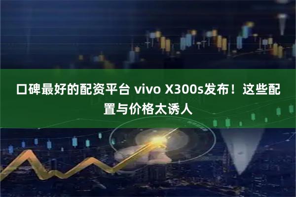 口碑最好的配资平台 vivo X300s发布！这些配置与价格太诱人