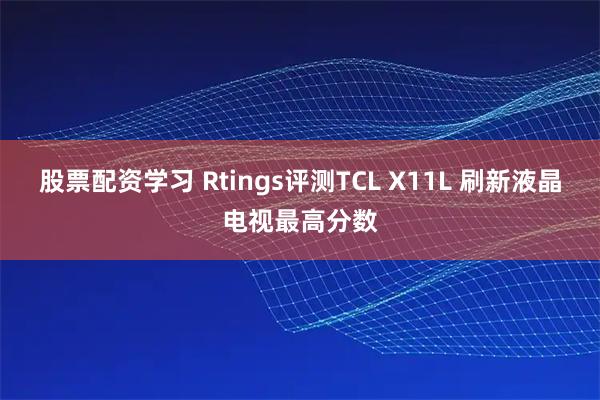 股票配资学习 Rtings评测TCL X11L 刷新液晶电视最高分数