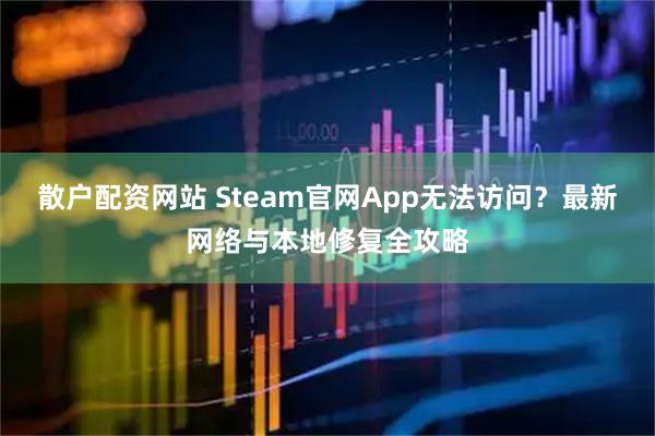 散户配资网站 Steam官网App无法访问？最新网络与本地修复全攻略