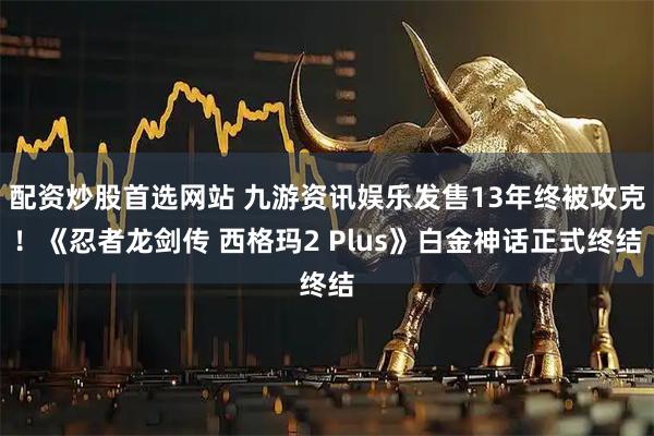 配资炒股首选网站 九游资讯娱乐发售13年终被攻克！《忍者龙剑传 西格玛2 Plus》白金神话正式终结