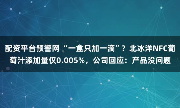 配资平台预警网 “一盒只加一滴”？北冰洋NFC葡萄汁添加量仅0.005%，公司回应：产品没问题