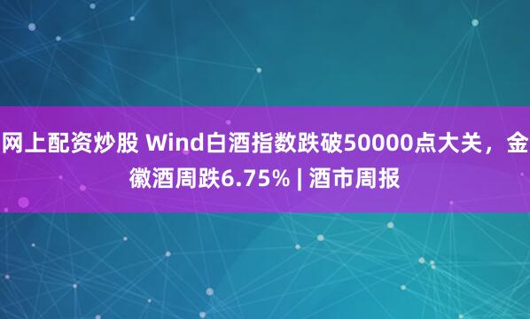 网上配资炒股 Wind白酒指数跌破50000点大关，金徽酒周跌6.75% | 酒市周报